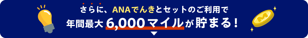 さらに、ANAでんきとセットのご利用で年間最大6,000マイルが貯まる！
