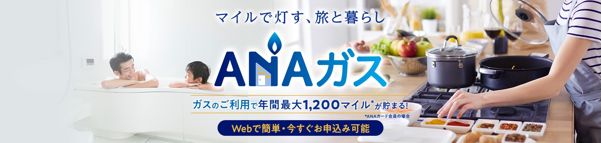 マイルで灯す、旅と暮らし　ANAガス　ガスのご利用で年間最大1,200マイル*が貯まる！*ANAカード会員の場合　Webで簡単・今すぐお申込み可能