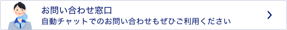 お問い合わせ窓口 自動チャットでのお問い合わせもぜひご利用ください