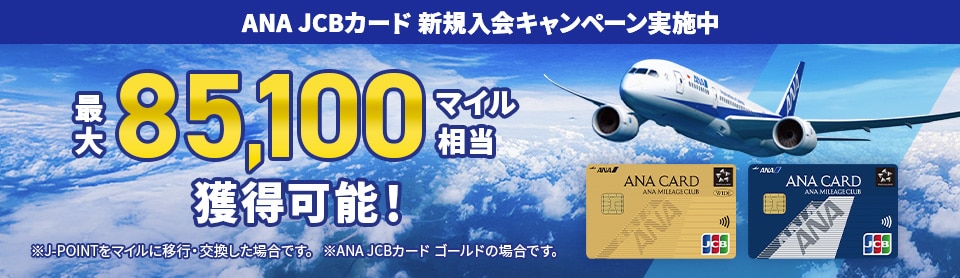ANA JCBカード新規入会キャンペーン実施中　最大85,100マイル相当獲得可能！*J-POINTをマイルに移行·交換した場合です。*ANA JCBカード ゴールドの場合です。