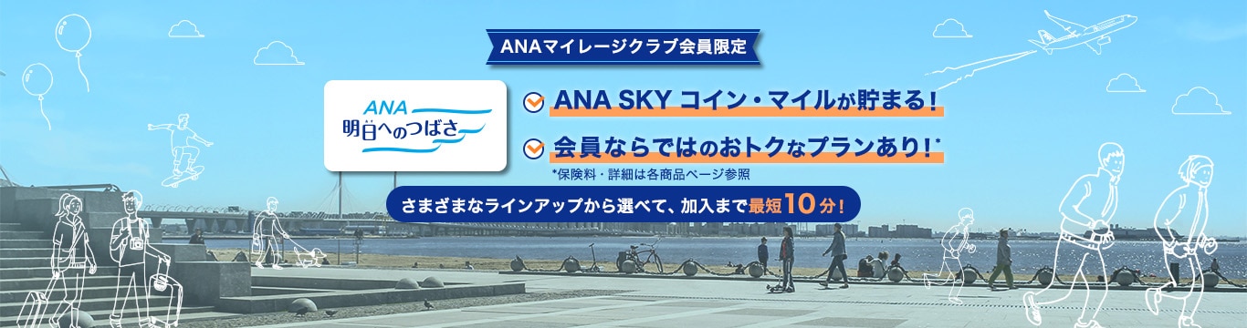 ANAマイレージクラブ会員限定　ANA明日へのつばさ　ANA SKY コイン・マイルが貯まる！　会員ならではのおトクなプランアリ！*　*保険料・詳細は各商品ページ参照　さまざまなラインアップから選べて、加入まで最短10分！