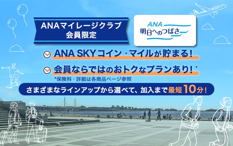 ANAマイレージクラブ会員限定　ANA明日へのつばさ　ANA SKY コイン・マイルが貯まる！　会員ならではのおトクなプランアリ！*　*保険料・詳細は各商品ページ参照　さまざまなラインアップから選べて、加入まで最短10分！