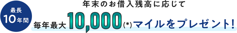 最長10年間、年末のお借入残高に応じて毎年最大10,000(*)マイルをプレゼント！