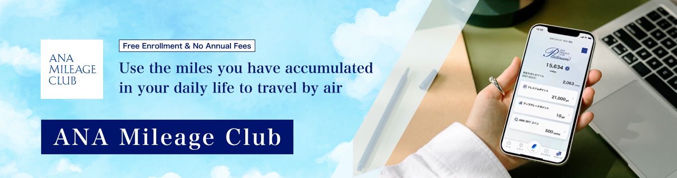 ANA MILEAGE CLUB Free Enrollment & No Annual Fees Use the miles you have accumulated in your daily life to travel by air　ANA Mileage Club