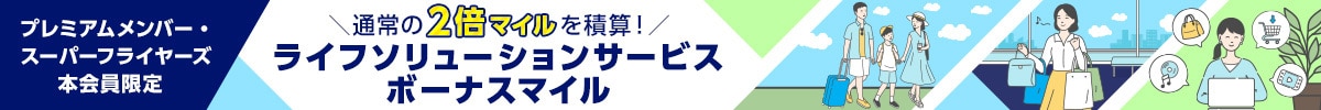 プレミアムメンバー・スーパーフライヤーズ本会員限定 通常の2倍マイルを積算！ ライフソリューションサービス ボーナスマイル
