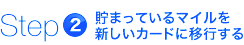 step2 貯まっているマイルを新しいカードに移行する