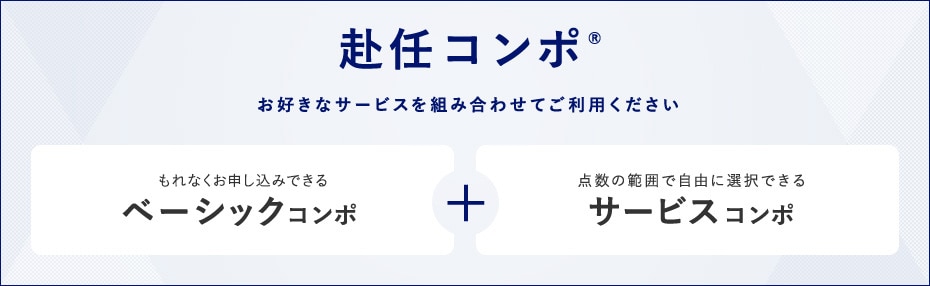 赴任コンポ®　お好きなサービスを組み合わせてご利用ください　もれなくお申し込みできるベーシックコンポ + 点数補範囲で自由に選択できるサービスコンポ