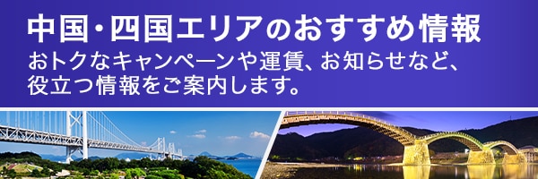 中国・四国エリアのおすすめ情報　おトクなキャンペーンや運賃、お知らせなど、役立つ情報をご案内します。