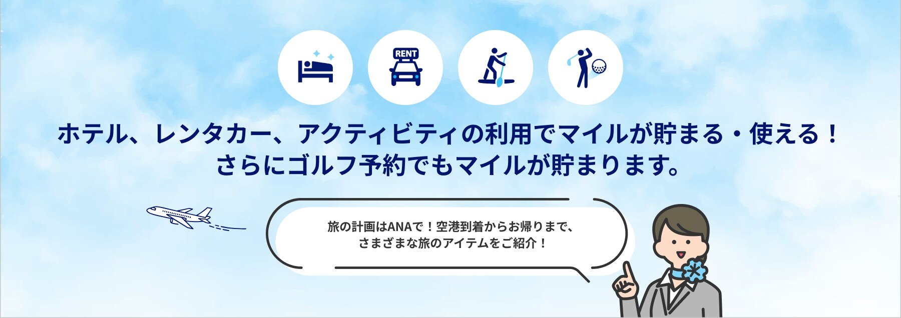 ANAではホテル・レンタカー・アクティビティ・ゴルフが予約可能！ マイルが貯まる・使える！ 旅のアイテムを自由に組み合わせて、あただけのオリジナルな旅を計画しませんか？