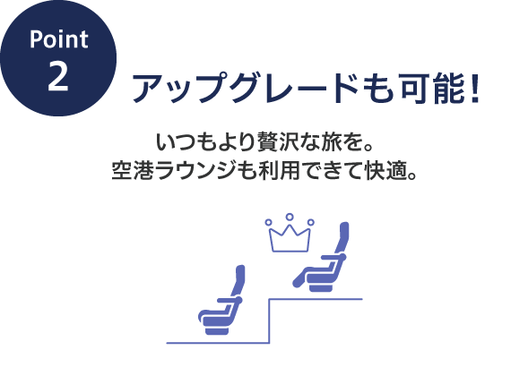 Point2 アップグレードも可能！いつもより贅沢な旅を。空港ラウンジも利用できて快適。