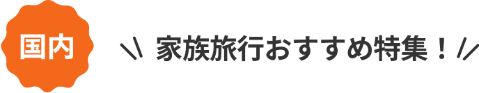 国内 家族旅行おすすめ特集！