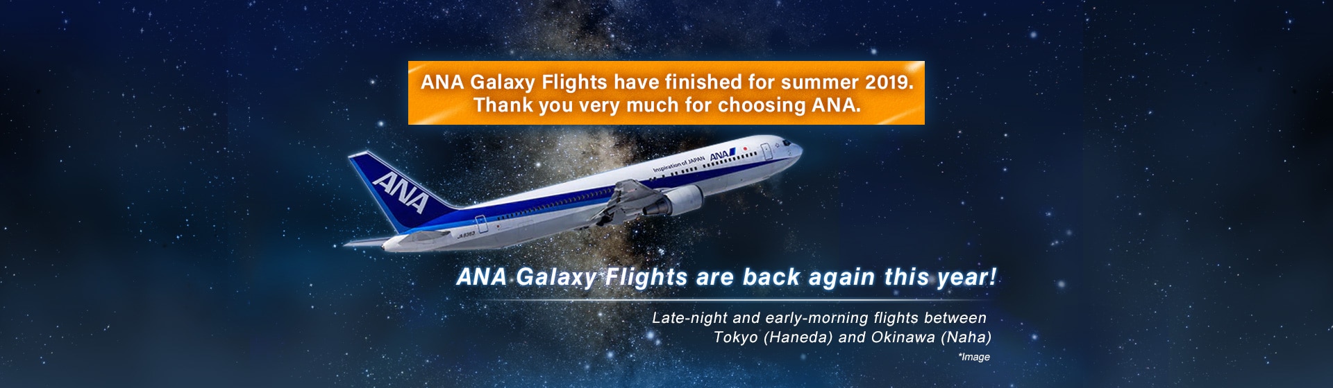 ANA Galaxy Flights have finished for summer 2019. Thank you very much for choosing ANA. ANA Galaxy Flights are back again this year! Late-night and early-morning flights between Tokyo (Haneda) and Okinawa (Naha)