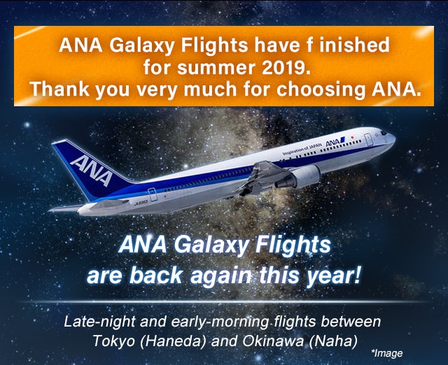 ANA Galaxy Flights have finished for summer 2019. Thank you very much for choosing ANA. ANA Galaxy Flights are back again this year! Late-night and early-morning flights between Tokyo (Haneda) and Okinawa (Naha)
