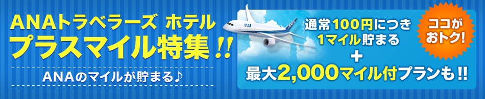 ANAトラベラーズ ホテル プラスマイル特集！！ANAのマイルが貯まる ココがおトク！通常100円につき1マイル貯まる＋最大2,000マイル付プランも！！