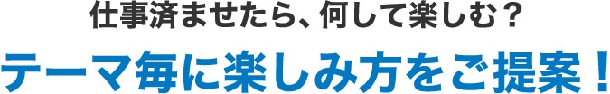 テーマごとに楽しみ方をご提案！
