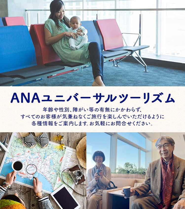 ANAユニバーサルツーリズム 年齢や性別、障がい等の有無にかかわらず、すべてのお客様が気兼ねなくご旅行を楽しんでいただけるように各種情報をご案内します。お気軽にお問合せください。