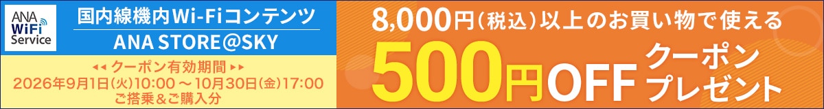 国内線機内Wi-Fiコンテンツ ANA STORE@SKY 8,000円（税込）以上のお買い物で使える 500円OFFクーポンプレゼント クーポン有効期間 2026年9月1日（火）10:00～10月30日（金）17:00 ご搭乗&ご購入分