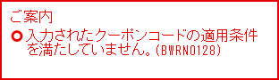 ご案内 入力されたクーポンコードの適用条件を満たしていません。（BWRN0128）