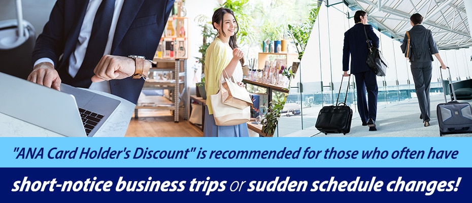 ANA Card Holder's Discount is recommended for those who often have short-notice business trips or sudden schedule changes!