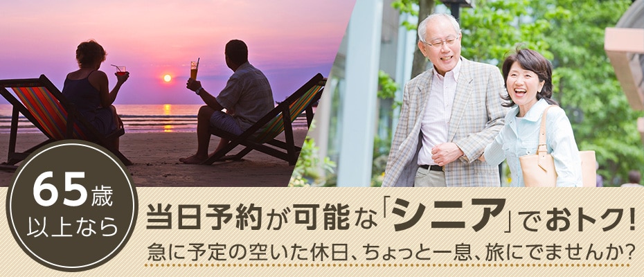 65歳以上なら当日予約が可能な「シニア」でおトク！急に予定の空いた休日、ちょっと一息、旅にでませんか？