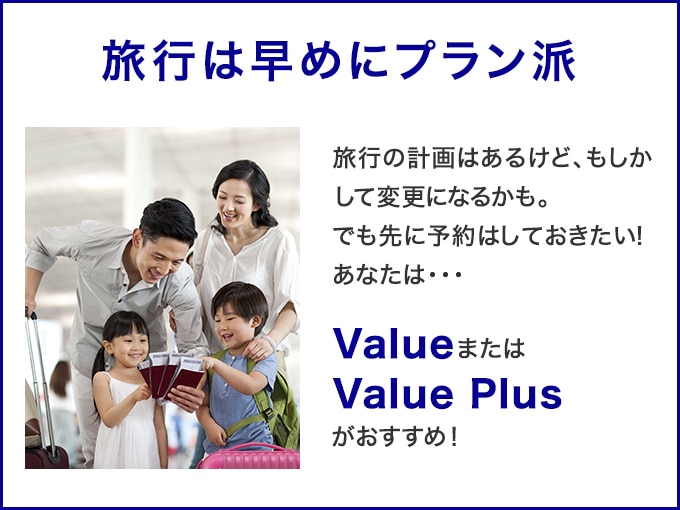旅行は早めにプラン派　旅行の計画はあるけど、もしかして変更になるかも。でも先に予約はしておきたい！あなたは・・・Value または Value Plusがおすすめ！
