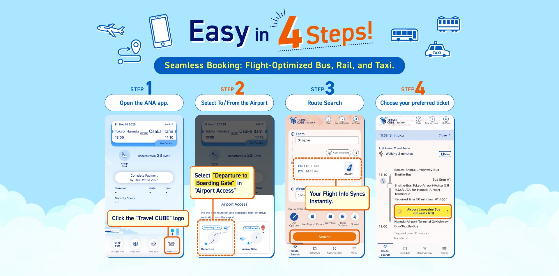 Easy in 4 steps! Seamless Booking: Flight-Optimized Bus, Rail, and Taxi. STEP1 Open the ANA app. Click the "Travel CUBE"logo STEP2 Select To/From the Airport Select "Departure to Boarding Gate" in "Airport Access" STEP3 Route Search Your Flight Info Syncs Instantly. STEP4 Choose your preferred ticket