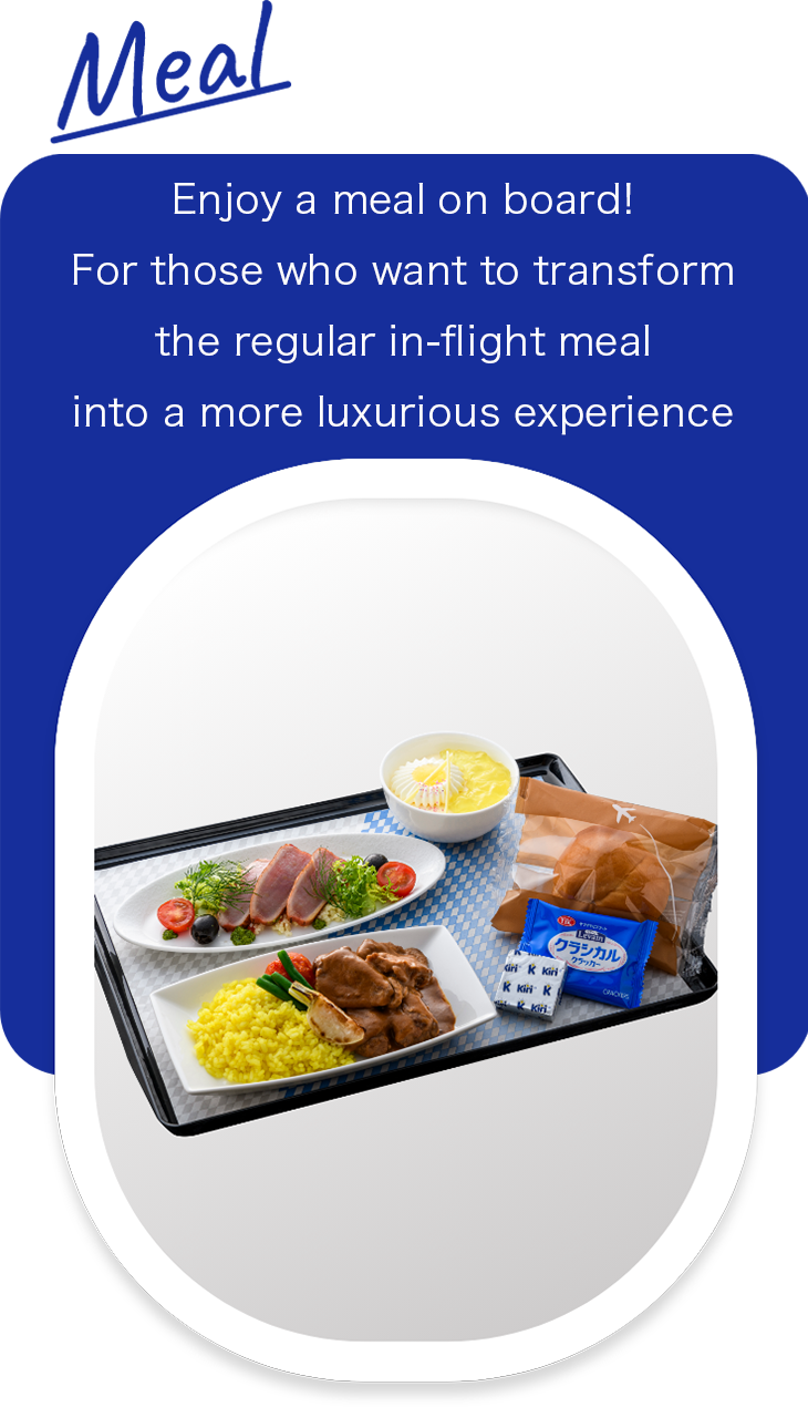 Meal. Enjoy a meal on board! For those who want to transform the regular in-flight meal into a more luxurious experience.