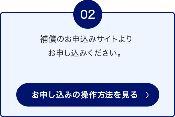 02 補償のお申込みサイトよりお申し込みください。 お申し込みの操作方法を見る