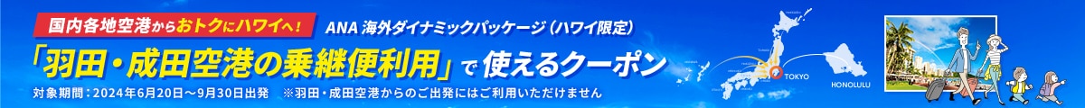 国内各地空港からおトクにハワイへ！ANA 海外ダイナミックパッケージ（ハワイ限定）「羽田・成田空港の乗継便利用」で使えるクーポン 対象期間：2024年6月20日～9月30日出発※羽田・成田空港からのご出発にはご利用いただけません