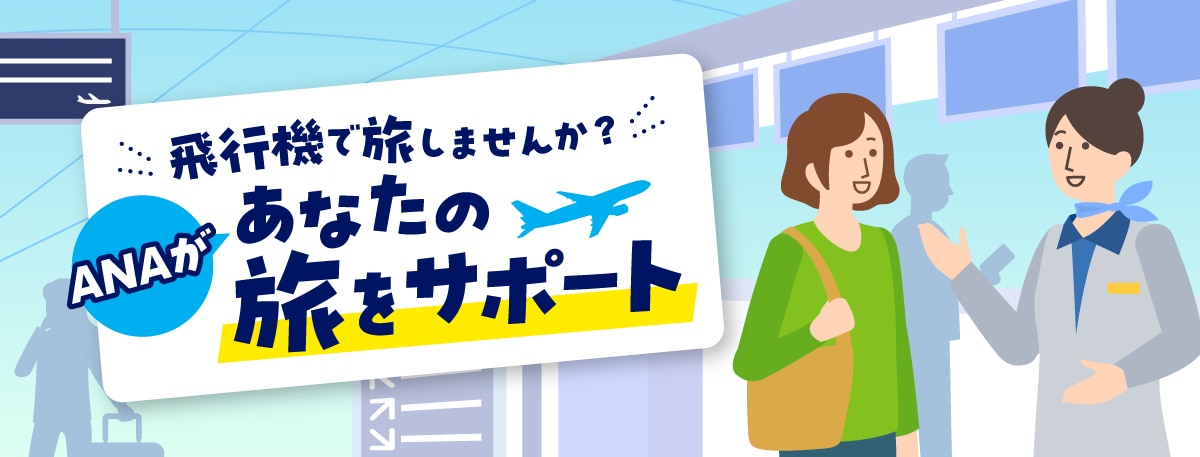 飛行機で旅しませんか？ ANAがあなたの旅をサポート