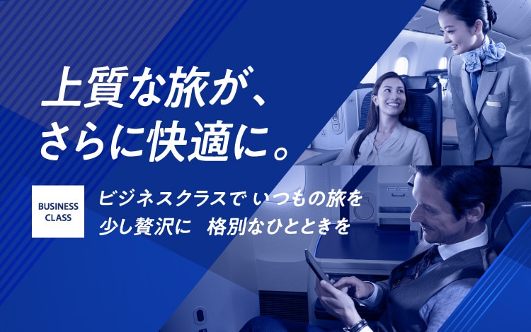 上質な旅が、さらに快適に。ビジネスクラスで いつもの旅を少し贅沢に 格別なひとときを