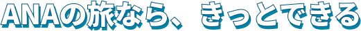 ANAの旅なら、きっとできる