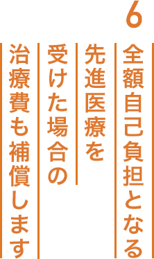 6.全額自己負担となる先進医療を受けた場合の治療費も補償します