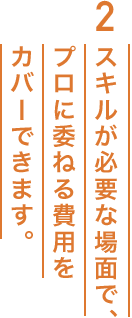 2 スキルが必要な場面で、プロに委ねる費用をカバーできます。
