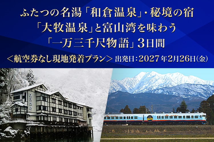 ふたつの名湯「和倉温泉」・秘境の宿「大牧温泉」と富山湾を味わう「一万三千尺物語」3日間 航空券なし現地発着プラン 出発日：2027年2月26日（金）