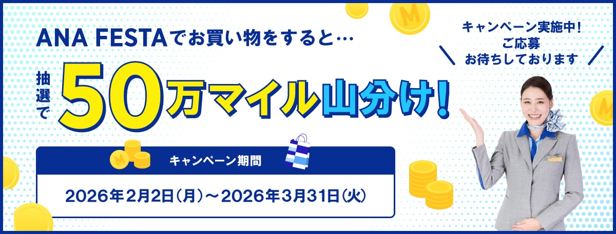ANA FESTAでお買い物をすると・・・抽選で50万マイル山分け！キャンペーン期間 2026年2月2日（月）から2026年3月31日（火）キャンペーン実施中！ご応募お待ちしております