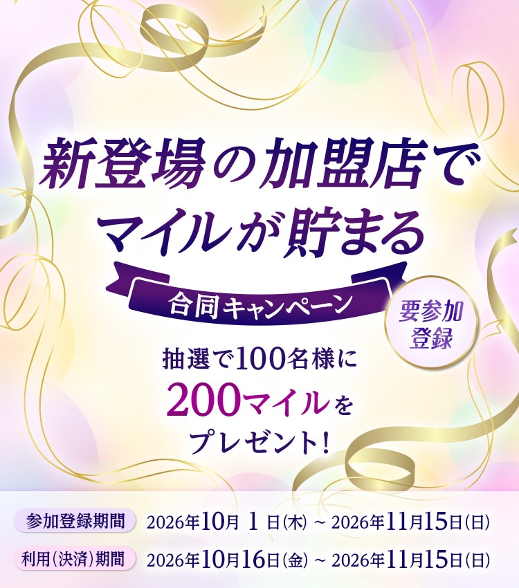 新登場の加盟店でマイルが貯まる合同キャンペーン。抽選で100名様に200マイルをプレゼント！要参加登録　参加登録期間　2026年10月1日（木）から11月15日（日）　利用（決済）期間　2026年10月16日（金）から11月15日（日）