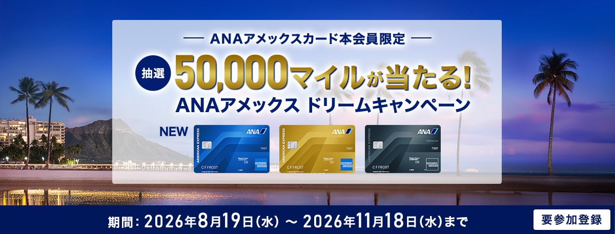 ANAアメックスカード本会員限定　抽選で50,000マイルが当たる！ANAアメックスドリームキャンペーン　期間：2026年8月19日水曜日から2026年11月18日水曜日まで