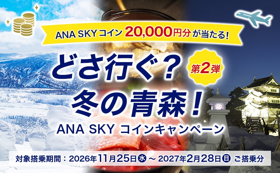 ANA SKY コイン20,000円分が当たる！ どさ行ぐ？冬の青森！第2弾 ANA SKY コインキャンペーン 対象搭乗期間：2026年11月25日（水）～2027年2月28日（日）ご搭乗分