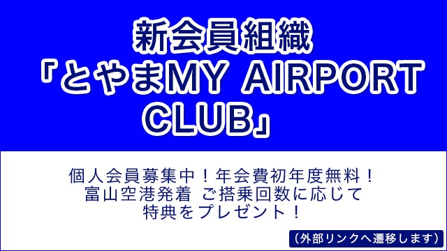 新会員組織「とやまMY AIRPORT CLUB」 個人会員募集中！年会費初年度無料！ 富山空港発着 ご搭乗回数に応じて特典をプレゼント！（外部リンクへ遷移します）