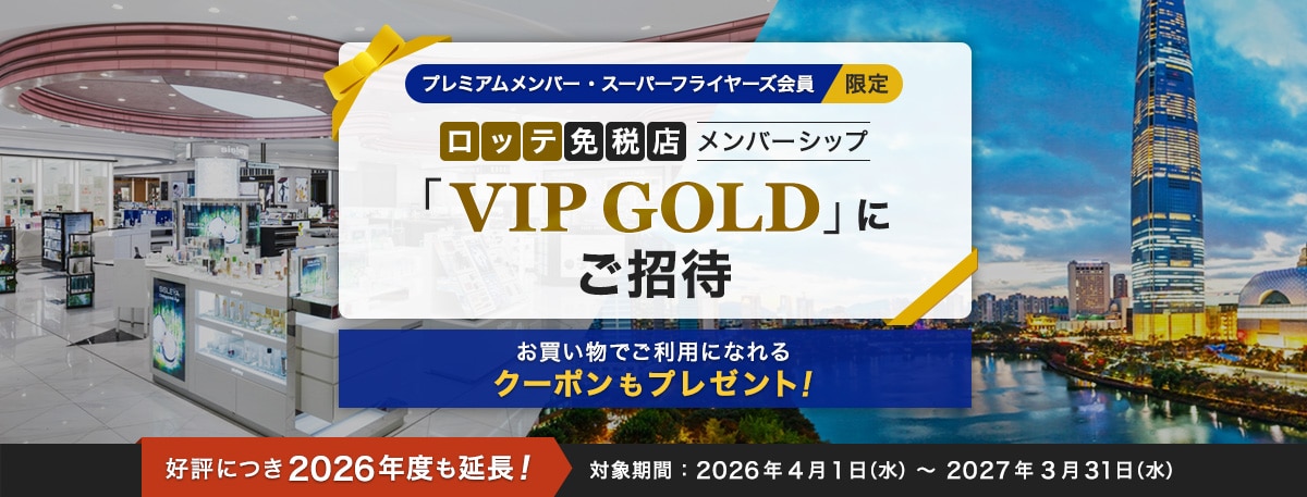 プレミアムメンバー・スーパーフライヤーズ会員限定 ロッテ免税店メンバーシップ「VIP GOLD」にご招待 お買い物でご利用になれるクーポンもプレゼント！ 好評につき2026年度も延長！ 対象期間：2026年4月1日（水）～ 2027年3月31日（水）