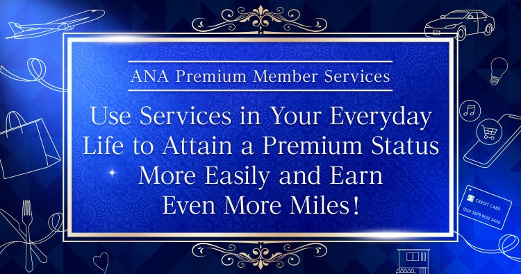 ANA Premium Member Services　Use Services in Your Everyday Life to Attain a Premium Status More Easily and Earn Even More Miles!