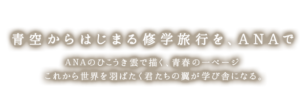 青空から始まる修学旅行を、ANAで　ANAのひこうき雲で描く、青春の一ページ　これから世界を羽ばたく君たちの翼が学び舎になる。
