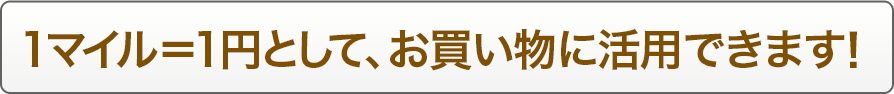 1マイル＝1円として、お買い物に活用できます！