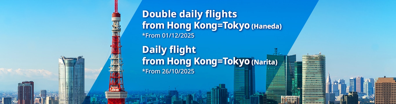 Double daily flights from Hong Kong=Tokyo(Haneda) *From 01/12/2025 | Daily flights from Hong Kong=Tokyo(Narita) *From 26/10/2025