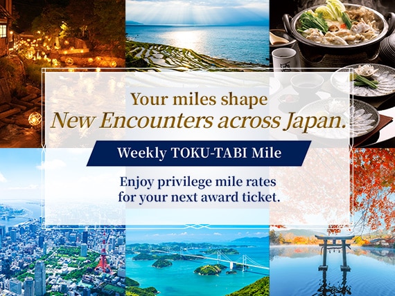 Your miles shape New Encounters across Japan. Weekly TOKU-TABI Mile Enjoy privilege mile rates for your next award ticket.