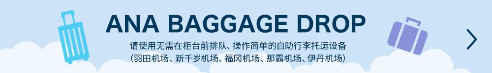ANA BAGGAGE DROP　请使用无需在柜台前排队，程序简单的自助行李托运设备（羽田机场、新千岁机场、福冈机场、那霸机场、伊丹机场）。