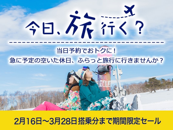今日、旅行く？当日予約でおトクに！急に予定の空いた休日、ふらっと旅行に行きませんか？2月16日～3月28日搭乗分まで期間限定セール