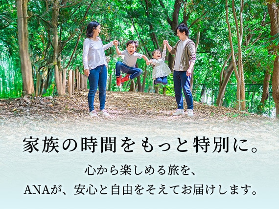 家族の時間をもっと特別に。心から楽しめる旅を、ANAが、安心と自由をそえてお届けします。