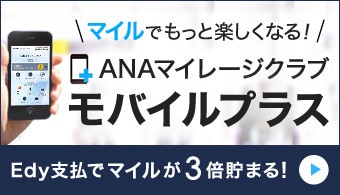 マイルでもっと楽しくなる！ANAマイレージクラブ　モバイルプラス　Edy支払いでマイルが3倍貯まる！